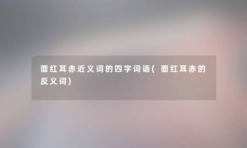 面红耳赤近义词的四字词语(面红耳赤的反义词) 面红耳赤近义词的四字词语(面红耳赤的反义词)