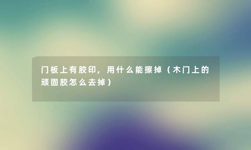 门板上有胶印,用什么能擦掉（木门上的顽固胶怎么去掉）