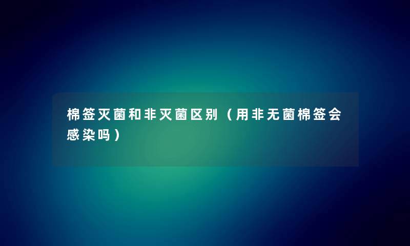 棉签灭菌和非灭菌区别(用非无菌棉签会吗) 棉签灭菌和非灭菌区别(用非无菌棉签会吗)