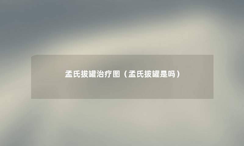 孟氏拔罐治疗图(孟氏拔罐是吗) 孟氏拔罐治疗图(孟氏拔罐是吗)