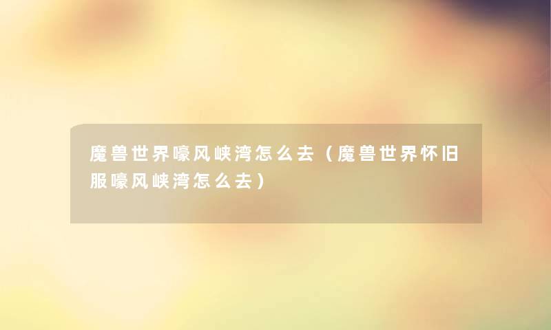 魔兽世界嚎风峡湾怎么去(魔兽世界怀旧服嚎风峡湾怎么去) 魔兽世界嚎风峡湾怎么去(魔兽世界怀旧服嚎风峡湾怎么去)