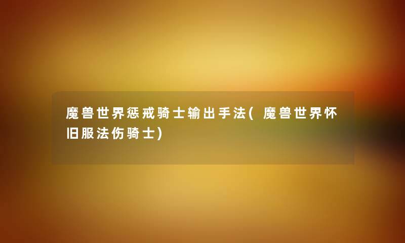 魔兽世界惩戒骑士输出手法(魔兽世界怀旧服法伤骑士) 魔兽世界惩戒骑士输出手法(魔兽世界怀旧服法伤骑士)