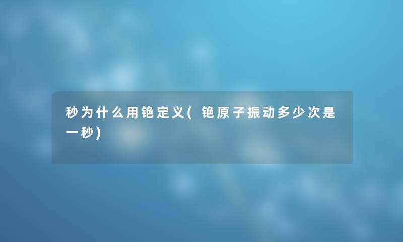 秒为什么用铯定义(铯原子振动多少次是一秒) 秒为什么用铯定义(铯原子振动多少次是一秒)
