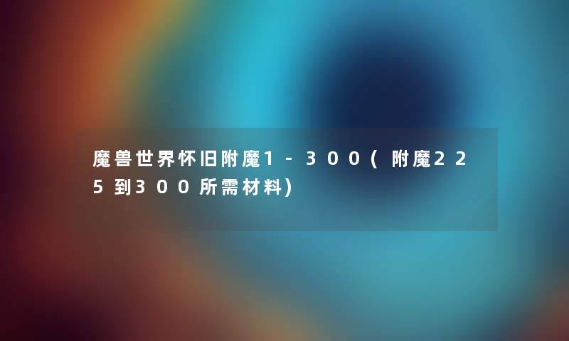 魔兽世界怀旧附魔1-300(附魔225到300所需材料)