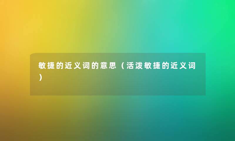 敏捷的近义词的意思(活泼敏捷的近义词) 敏捷的近义词的意思(活泼敏捷的近义词)