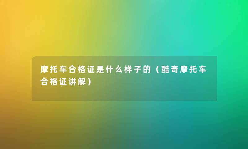 摩托车合格证是什么样子的(酷奇摩托车合格证讲解) 摩托车合格证是什么样子的(酷奇摩托车合格证讲解)