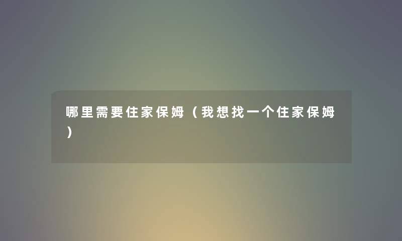 哪里需要住家保姆(我想找一个住家保姆) 哪里需要住家保姆(我想找一个住家保姆)