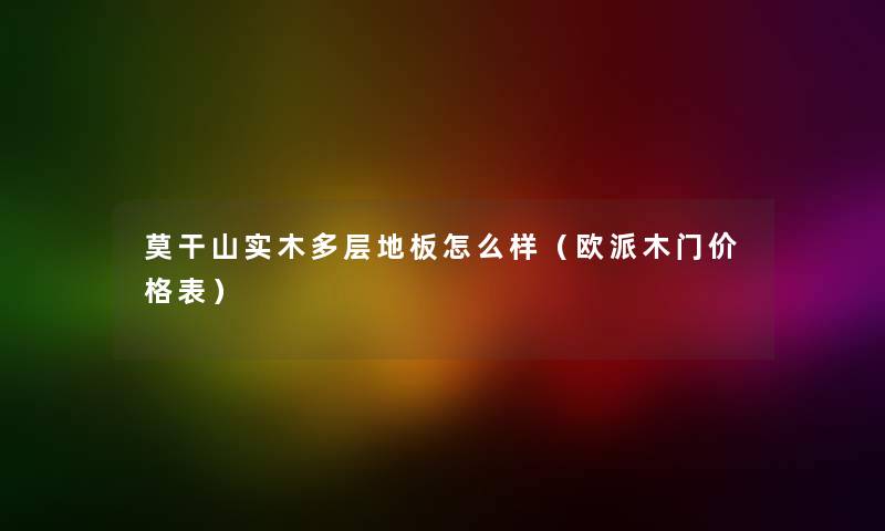 莫干山实木多层地板怎么样(欧派木门价格表) 莫干山实木多层地板怎么样(欧派木门价格表)