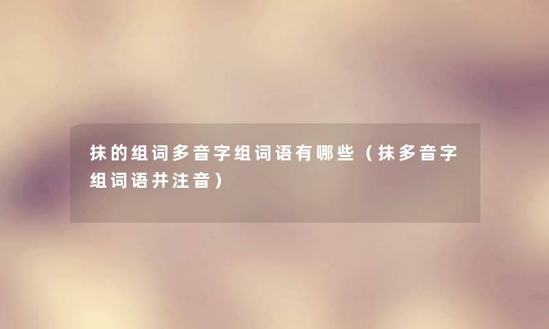 抹的组词多音字组词语有哪些(抹多音字组词语并注音) 抹的组词多音字组词语有哪些(抹多音字组词语并注音)