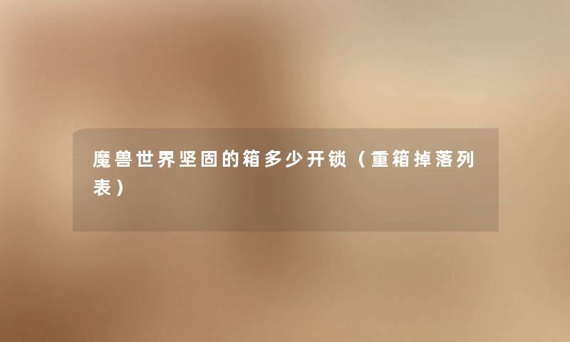 魔兽世界坚固的箱多少开锁(重箱掉落列表) 魔兽世界坚固的箱多少开锁(重箱掉落列表)