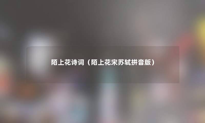 陌上花诗词(陌上花宋苏轼拼音版) 陌上花诗词(陌上花宋苏轼拼音版)
