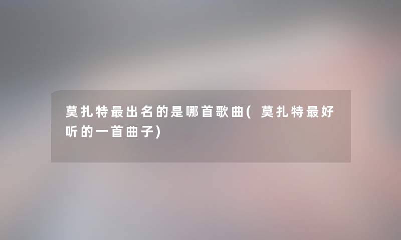 莫扎特出名的是哪首歌曲(莫扎特好听的一首曲子) 莫扎特出名的是哪首歌曲(莫扎特好听的一首曲子)