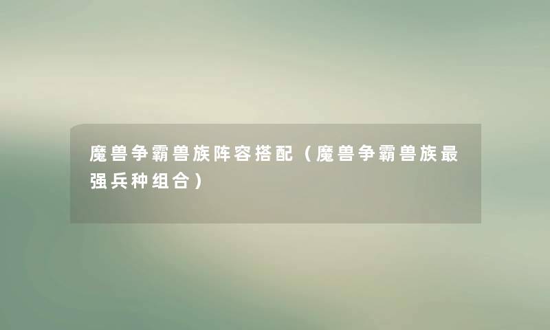 魔兽争霸兽族阵容搭配(魔兽争霸兽族强兵种组合) 魔兽争霸兽族阵容搭配(魔兽争霸兽族强兵种组合)