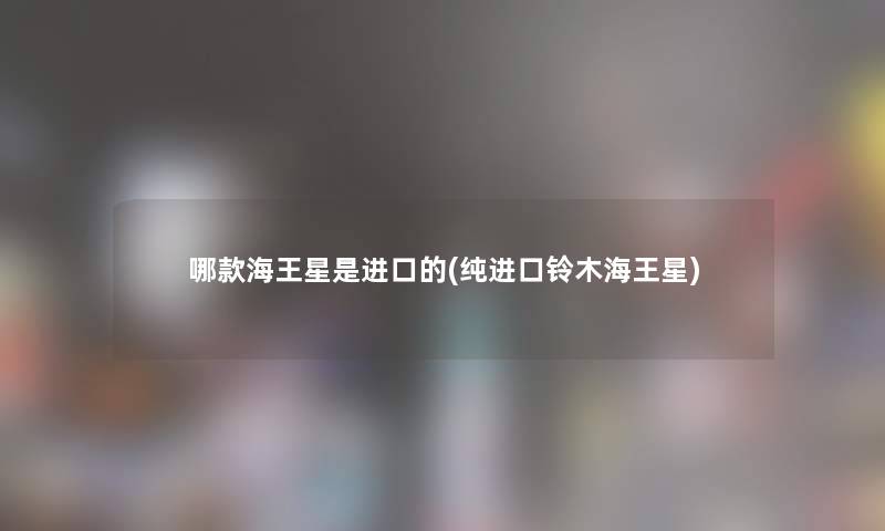 哪款海王星是进口的(纯进口铃木海王星) 哪款海王星是进口的(纯进口铃木海王星)