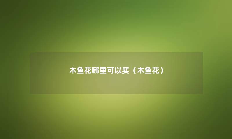 木鱼花哪里可以买(木鱼花) 木鱼花哪里可以买(木鱼花)