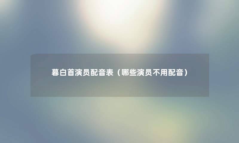 暮白首演员配音表(哪些演员不用配音) 暮白首演员配音表(哪些演员不用配音)