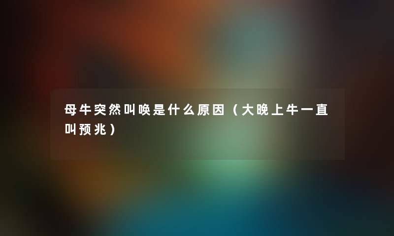 母牛突然叫唤是什么原因(大晚上牛一直叫预兆) 母牛突然叫唤是什么原因(大晚上牛一直叫预兆)