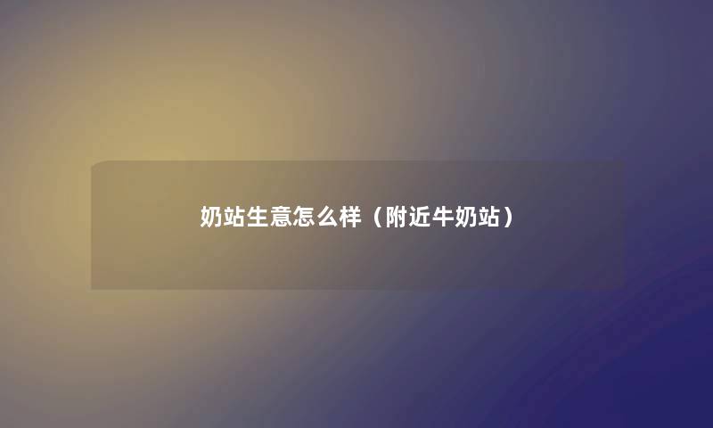 奶站生意怎么样(附近牛奶站) 奶站生意怎么样(附近牛奶站)