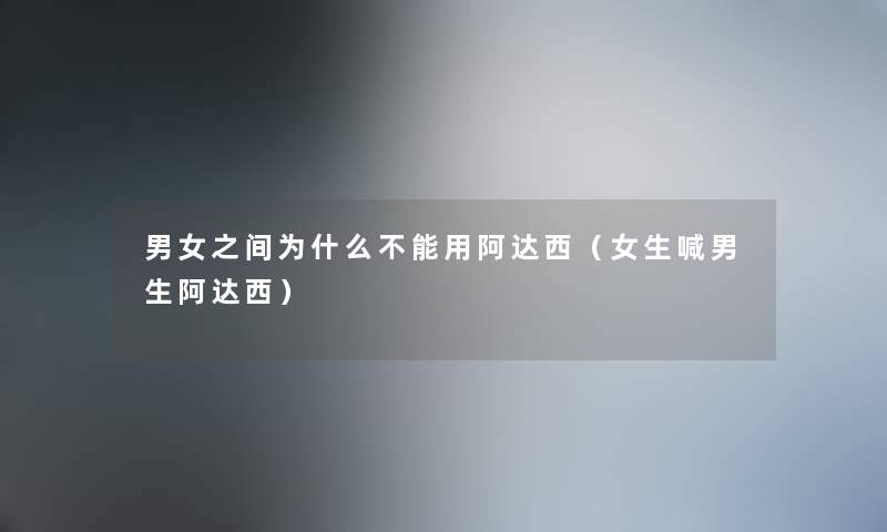男女之间为什么不能用阿达西（女生喊男生阿达西）