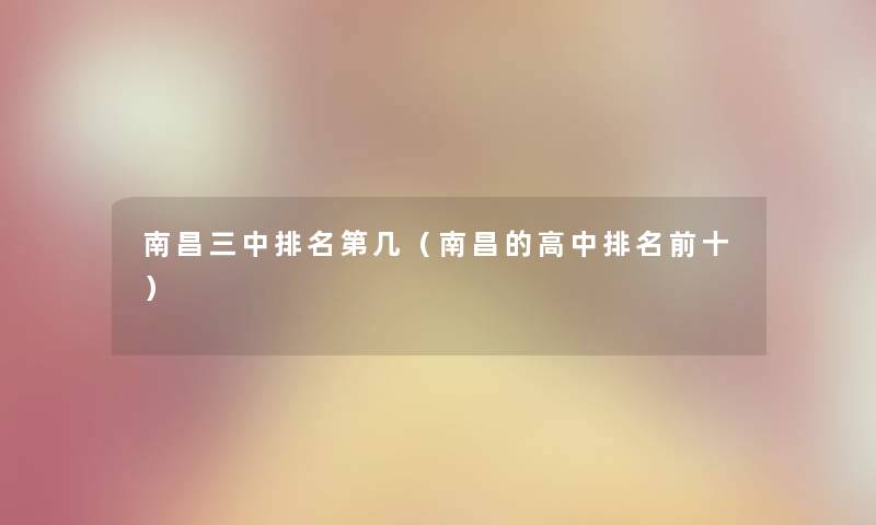南昌三中推荐第几(南昌的高中推荐前十) 南昌三中推荐第几(南昌的高中推荐前十)