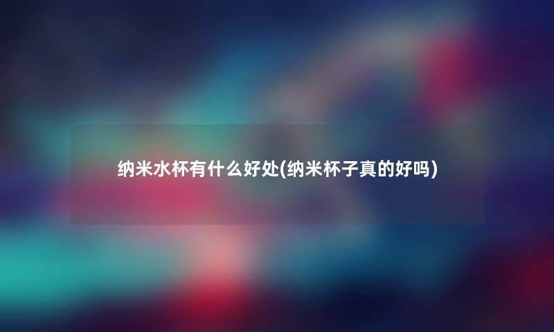 纳米水杯有什么好处(纳米杯子真的好吗) 纳米水杯有什么好处(纳米杯子真的好吗)
