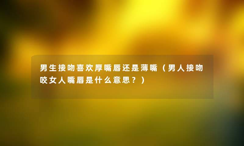 男生接吻喜欢厚嘴唇还是薄嘴（男人接吻咬女人嘴唇是什么意思？）