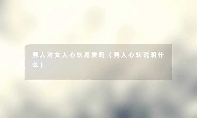 男人对女人心软是爱吗（男人心软说明什么）