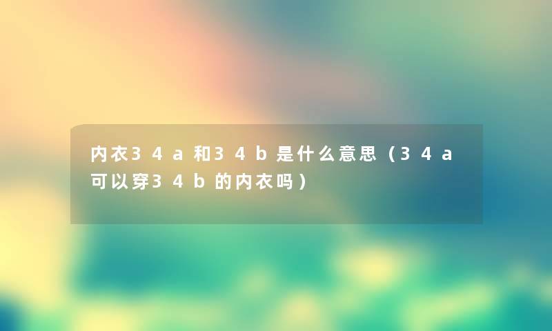 内衣34a和34b是什么意思（34a可以穿34b的内衣吗）