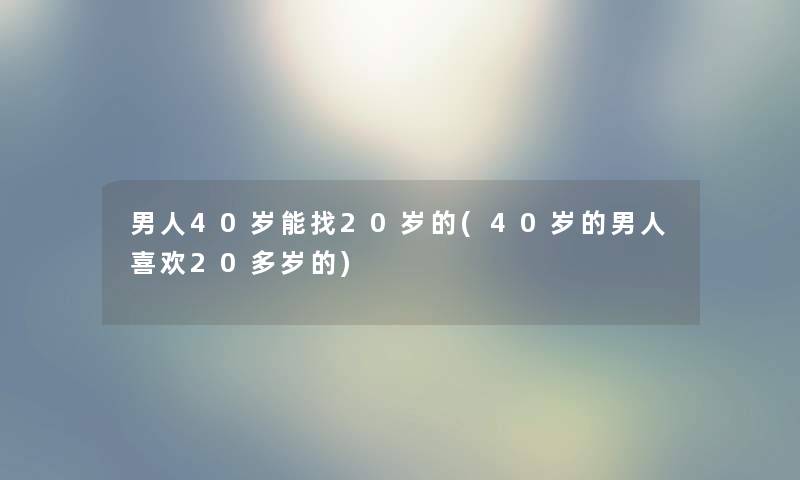 男人40岁能找20岁的(40岁的男人喜欢20多岁的)