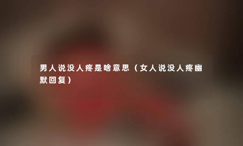 男人说没人疼是啥意思（女人说没人疼幽默回复）