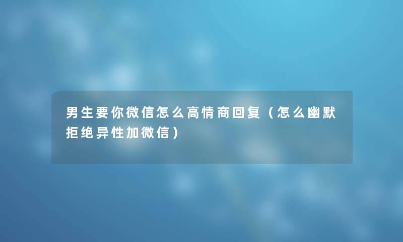 男生要你微信怎么高情商回复（怎么幽默拒绝异性加微信）