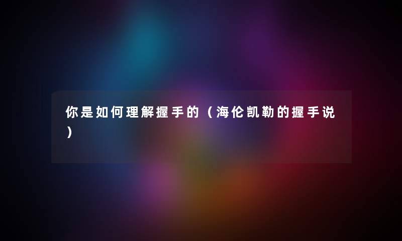 你是如何理解握手的（海伦凯勒的握手说）