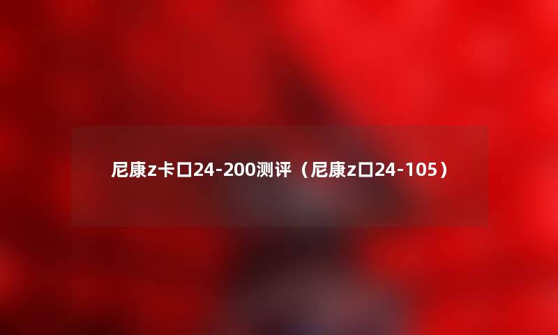 尼康z卡口24-200测评（尼康z口24-105）