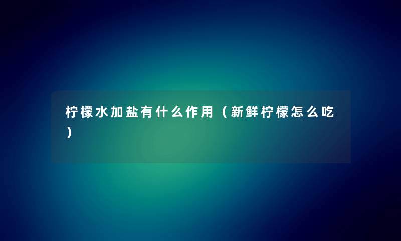 柠檬水加盐有什么作用（新鲜柠檬怎么吃）