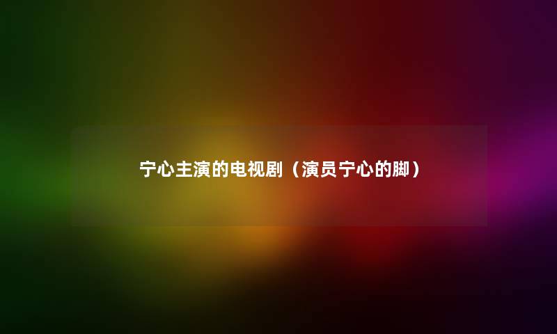 宁心主演的电视剧（演员宁心的脚）