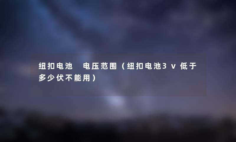 纽扣电池 电压范围（纽扣电池3v低于多少伏不能用）