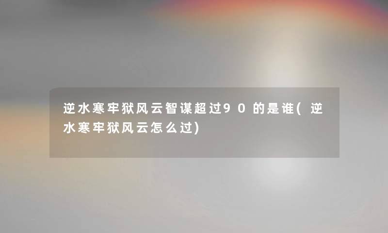 逆水寒牢狱风云智谋超过90的是谁(逆水寒牢狱风云怎么过) 逆水寒牢狱风云智谋超过90的是谁(逆水寒牢狱风云怎么过)