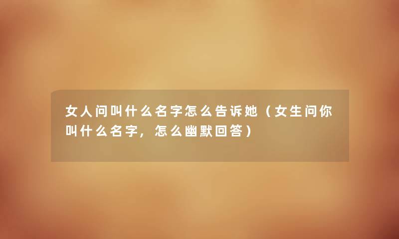 女人问叫什么名字怎么告诉她(女生问你叫什么名字,怎么幽默回答) 女人问叫什么名字怎么告诉她(女生问你叫什么名字,怎么幽默回答)