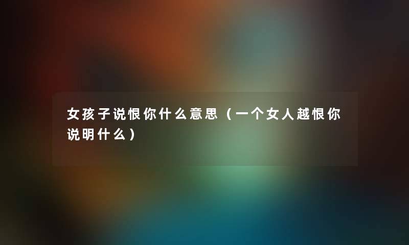 女孩子说恨你什么意思（一个女人越恨你说明什么）