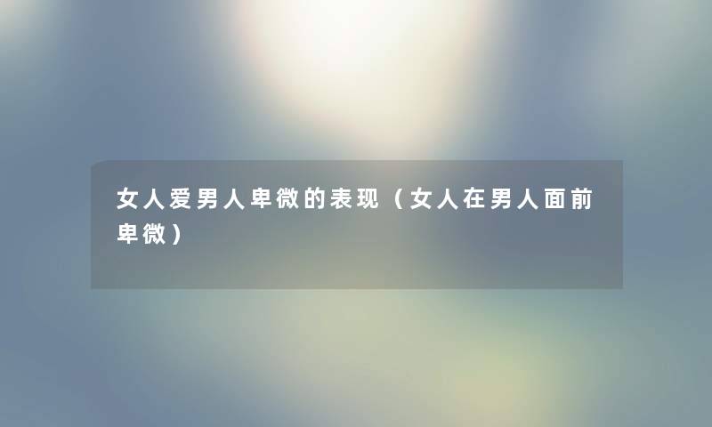 女人爱男人卑微的表现（女人在男人面前卑微）