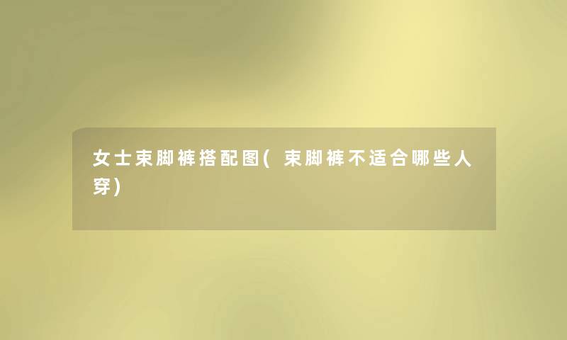 女士束脚裤搭配图(束脚裤不适合哪些人穿) 女士束脚裤搭配图(束脚裤不适合哪些人穿)