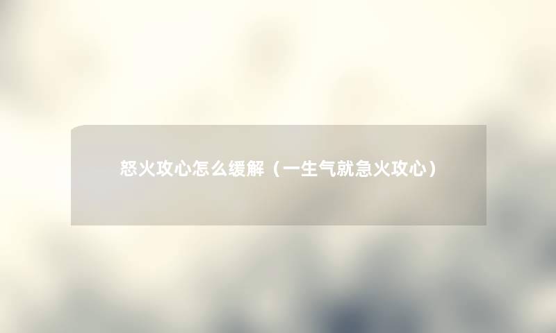 怒火攻心怎么缓解（一生气就急火攻心）