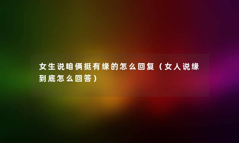 女生说咱俩挺有缘的怎么回复(女人说缘到底怎么回答) 女生说咱俩挺有缘的怎么回复(女人说缘到底怎么回答)