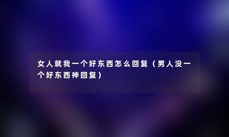 女人就我一个好东西怎么回复（男人没一个好东西神回复）