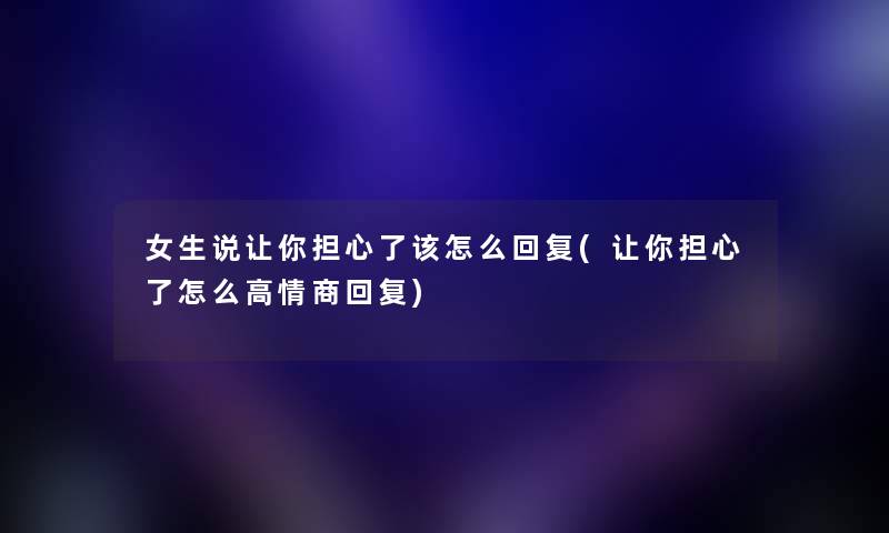 女生说让你担心了该怎么回复(让你担心了怎么高情商回复) 女生说让你担心了该怎么回复(让你担心了怎么高情商回复)
