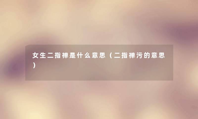 女生二指禅是什么意思(二指禅污的意思) 女生二指禅是什么意思(二指禅污的意思)