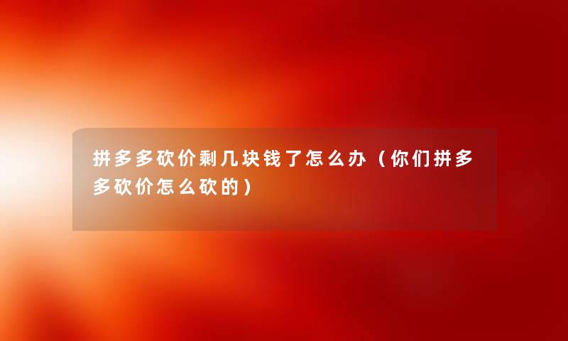 拼多多砍价剩几块钱了怎么办（你们拼多多砍价怎么砍的）