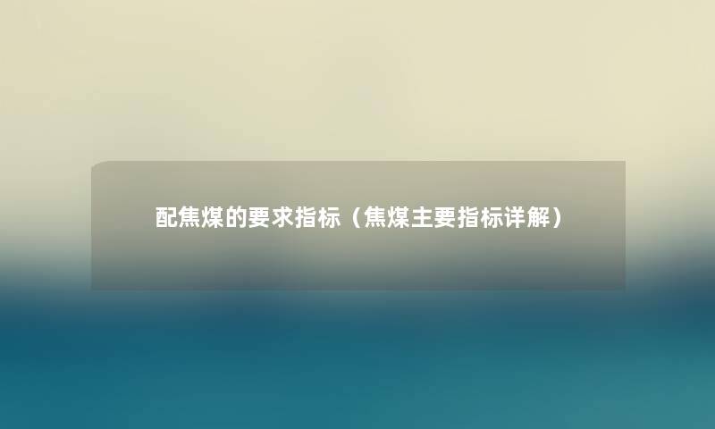 配焦煤的要求指标（焦煤主要指标详解）