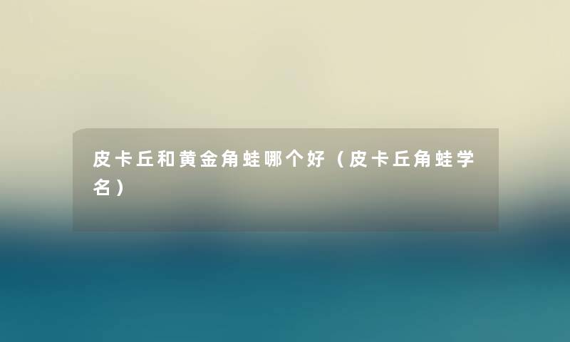 皮卡丘和黄金角蛙哪个好（皮卡丘角蛙学名）