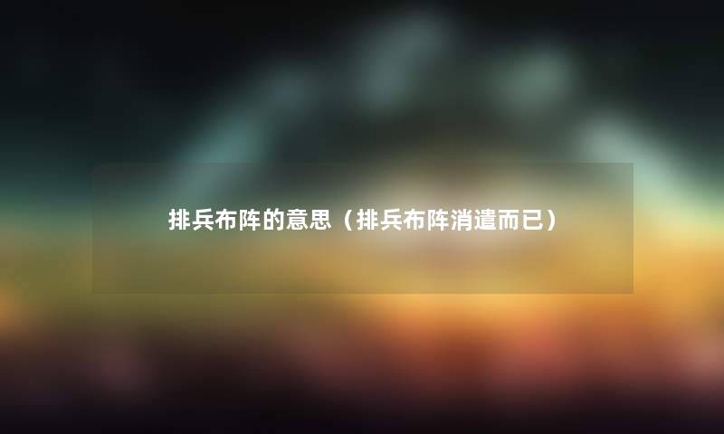 排兵布阵的意思(排兵布阵消遣而已) 排兵布阵的意思(排兵布阵消遣而已)